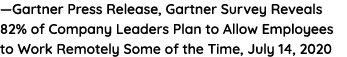—Gartner Press Release, Gartner Survey Reveals 82% of Company Leaders Plan to Allow Employees to Work Remotely Some o   