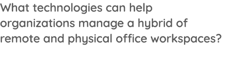 What technologies can help organizations manage a hybrid of remote and physical office workspaces  
