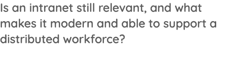 Is an intranet still relevant, and what makes it modern and able to support a distributed workforce 