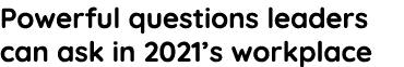 Powerful questions leaders can ask in 2021 s workplace 