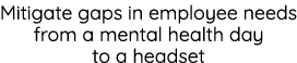 Mitigate gaps in employee needs from a mental health day to a headset